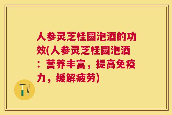 人参灵芝桂圆泡酒的功效(人参灵芝桂圆泡酒:营养丰富,提高免疫力,缓解疲劳) 人参灵芝桂圆泡酒的功效(人参灵芝桂圆泡酒:营养丰富,提高免疫力,缓解疲劳)