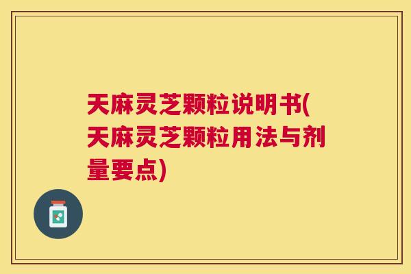 天麻灵芝颗粒说明书(天麻灵芝颗粒用法与剂量要点) 天麻灵芝颗粒说明书(天麻灵芝颗粒用法与剂量要点)
