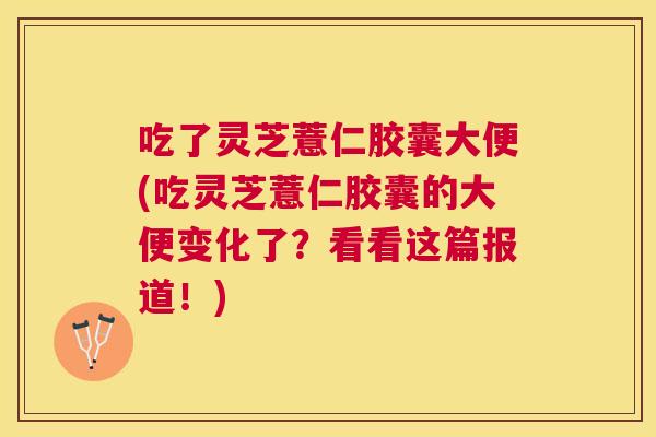 吃了灵芝薏仁胶囊大便(吃灵芝薏仁胶囊的大便变化了?看看这篇报道!) 吃了灵芝薏仁胶囊大便(吃灵芝薏仁胶囊的大便变化了?看看这篇报道!)