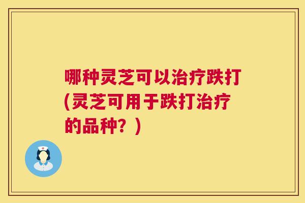 哪种灵芝可以跌打(灵芝可用于跌打的品种?) 哪种灵芝可以跌打(灵芝可用于跌打的品种?)