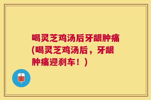 喝灵芝鸡汤后牙龈肿痛(喝灵芝鸡汤后,牙龈肿痛迎刹车!) 喝灵芝鸡汤后牙龈肿痛(喝灵芝鸡汤后,牙龈肿痛迎刹车!)
