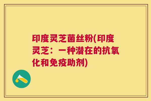 印度灵芝菌丝粉(印度灵芝:一种潜在的和免疫助剂) 印度灵芝菌丝粉(印度灵芝:一种潜在的和免疫助剂)