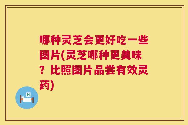 哪种灵芝会更好吃一些图片(灵芝哪种更美味?比照图片品尝有效灵药) 哪种灵芝会更好吃一些图片(灵芝哪种更美味?比照图片品尝有效灵药)