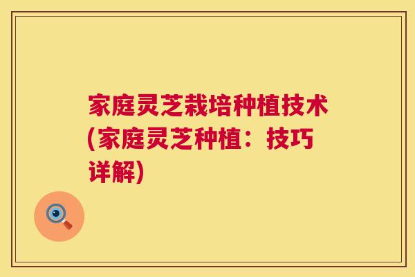 家庭灵芝栽培种植技术(家庭灵芝种植:技巧详解) 家庭灵芝栽培种植技术(家庭灵芝种植:技巧详解)