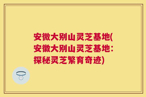 安微大别山灵芝基地(安徽大别山灵芝基地:探秘灵芝繁育奇迹) 安微大别山灵芝基地(安徽大别山灵芝基地:探秘灵芝繁育奇迹)