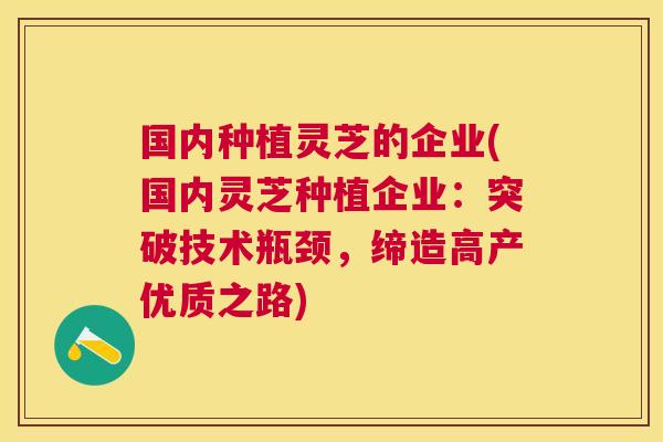 国内种植灵芝的企业(国内灵芝种植企业:突破技术瓶颈,缔造高产优质之路) 国内种植灵芝的企业(国内灵芝种植企业:突破技术瓶颈,缔造高产优质之路)