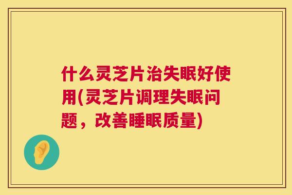 什么灵芝片好使用(灵芝片调理问题,改善质量) 什么灵芝片好使用(灵芝片调理问题,改善质量)