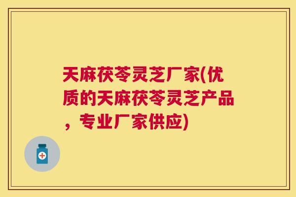 天麻茯苓灵芝厂家(优质的天麻茯苓灵芝产品,专业厂家供应) 天麻茯苓灵芝厂家(优质的天麻茯苓灵芝产品,专业厂家供应)