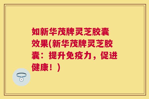 如新华茂牌灵芝胶囊 效果(新华茂牌灵芝胶囊:提升免疫力,促进健康!) 如新华茂牌灵芝胶囊 效果(新华茂牌灵芝胶囊:提升免疫力,促进健康!)