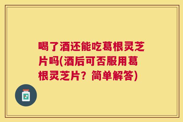 喝了酒还能吃葛根灵芝片吗(酒后可否服用葛根灵芝片？简单解答)