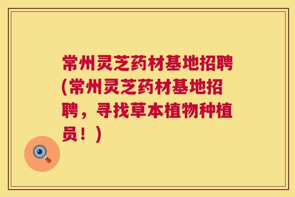 常州灵芝药材基地招聘(常州灵芝药材基地招聘,寻找草本植物种植员!) 常州灵芝药材基地招聘(常州灵芝药材基地招聘,寻找草本植物种植员!)