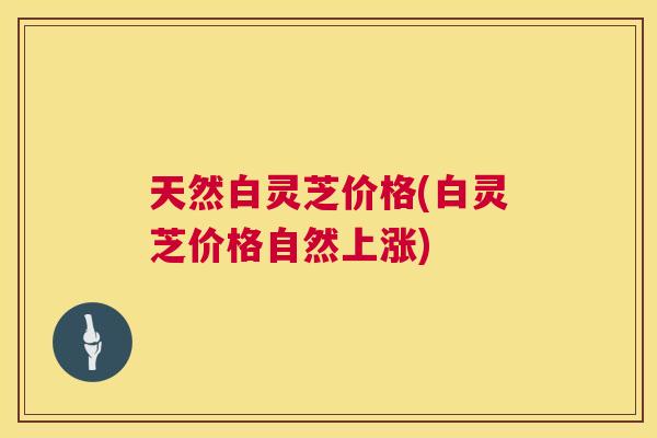 天然白灵芝价格(白灵芝价格自然上涨) 天然白灵芝价格(白灵芝价格自然上涨)