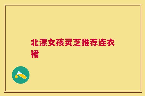 北漂女孩灵芝推荐连衣裙 北漂女孩灵芝推荐连衣裙