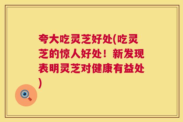 夸大吃灵芝好处(吃灵芝的惊人好处!新发现表明灵芝对健康有益处) 夸大吃灵芝好处(吃灵芝的惊人好处!新发现表明灵芝对健康有益处)