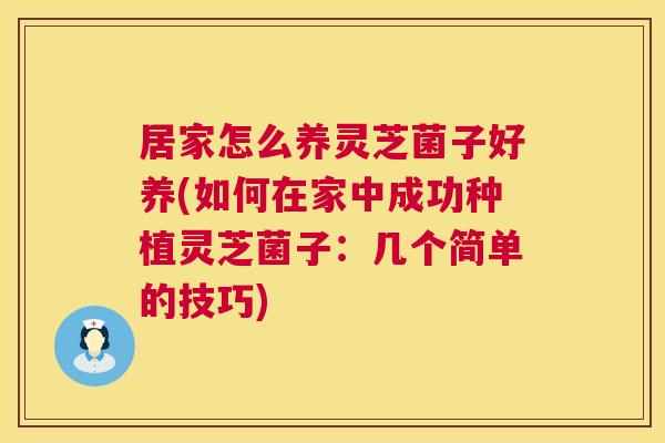 居家怎么养灵芝菌子好养(如何在家中成功种植灵芝菌子:几个简单的技巧) 居家怎么养灵芝菌子好养(如何在家中成功种植灵芝菌子:几个简单的技巧)