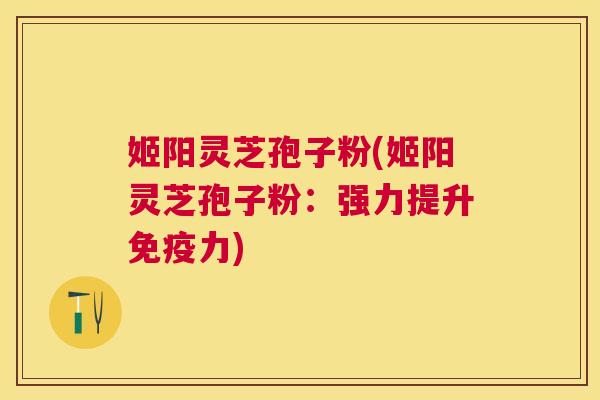 姬阳灵芝孢子粉(姬阳灵芝孢子粉:强力提升免疫力) 姬阳灵芝孢子粉(姬阳灵芝孢子粉:强力提升免疫力)