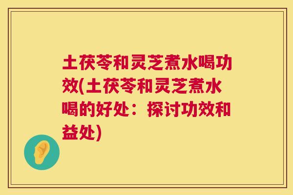 土茯苓和灵芝煮水喝功效(土茯苓和灵芝煮水喝的好处:探讨功效和益处) 土茯苓和灵芝煮水喝功效(土茯苓和灵芝煮水喝的好处:探讨功效和益处)