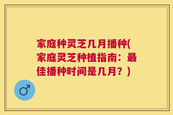 家庭种灵芝几月播种(家庭灵芝种植指南:佳播种时间是几月?) 家庭种灵芝几月播种(家庭灵芝种植指南:佳播种时间是几月?)