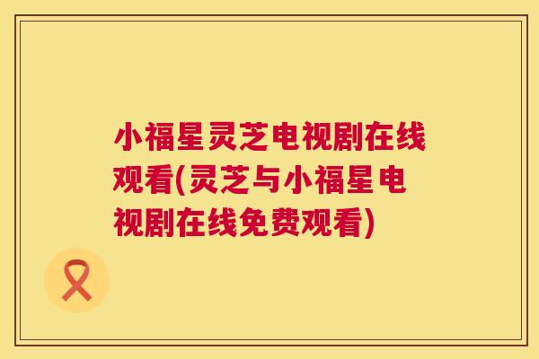 小福星灵芝电视剧在线观看(灵芝与小福星电视剧在线免费观看) 小福星灵芝电视剧在线观看(灵芝与小福星电视剧在线免费观看)