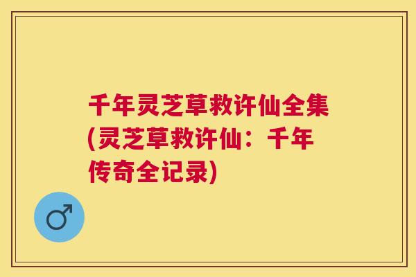 千年灵芝草救许仙全集(灵芝草救许仙:千年传奇全记录) 千年灵芝草救许仙全集(灵芝草救许仙:千年传奇全记录)