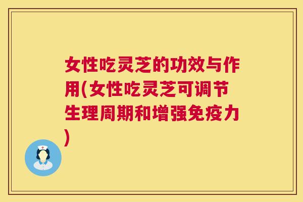 女性吃灵芝的功效与作用(女性吃灵芝可调节生理周期和增强免疫力)