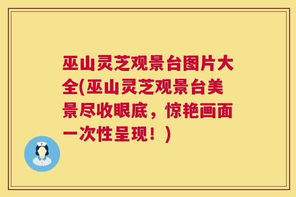 巫山灵芝观景台图片大全(巫山灵芝观景台美景尽收眼底,惊艳画面一次性呈现!) 巫山灵芝观景台图片大全(巫山灵芝观景台美景尽收眼底,惊艳画面一次性呈现!)