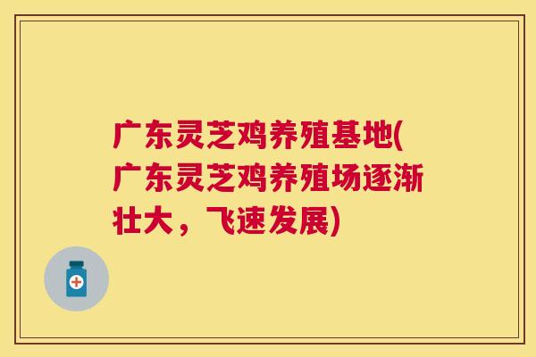 广东灵芝鸡养殖基地(广东灵芝鸡养殖场逐渐壮大,飞速发展) 广东灵芝鸡养殖基地(广东灵芝鸡养殖场逐渐壮大,飞速发展)