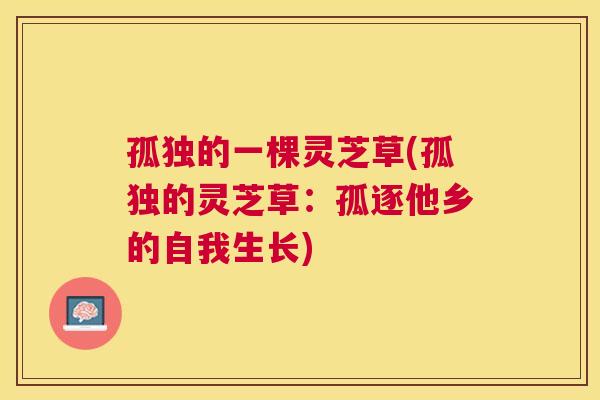 孤独的一棵灵芝草(孤独的灵芝草:孤逐他乡的自我生长) 孤独的一棵灵芝草(孤独的灵芝草:孤逐他乡的自我生长)