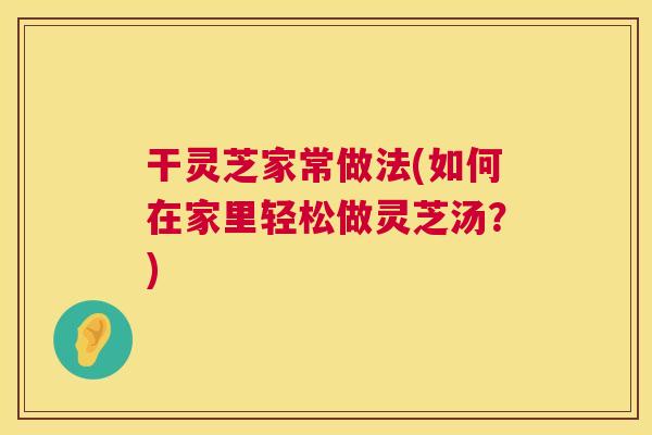 干灵芝家常做法(如何在家里轻松做灵芝汤?) 干灵芝家常做法(如何在家里轻松做灵芝汤?)