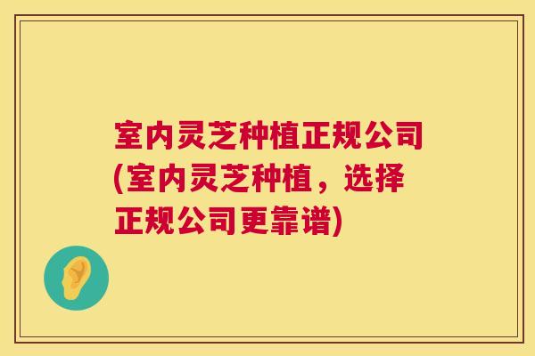 室内灵芝种植正规公司(室内灵芝种植,选择正规公司更靠谱) 室内灵芝种植正规公司(室内灵芝种植,选择正规公司更靠谱)
