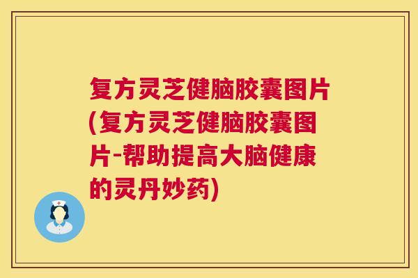 复方灵芝健脑胶囊图片(复方灵芝健脑胶囊图片-帮助提高大脑健康的灵丹妙药) 复方灵芝健脑胶囊图片(复方灵芝健脑胶囊图片-帮助提高大脑健康的灵丹妙药)
