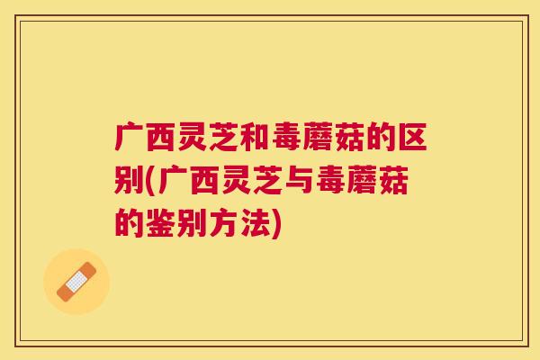 广西灵芝和毒蘑菇的区别(广西灵芝与毒蘑菇的鉴别方法) 广西灵芝和毒蘑菇的区别(广西灵芝与毒蘑菇的鉴别方法)
