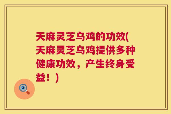 天麻灵芝乌鸡的功效(天麻灵芝乌鸡提供多种健康功效,产生终身受益!) 天麻灵芝乌鸡的功效(天麻灵芝乌鸡提供多种健康功效,产生终身受益!)