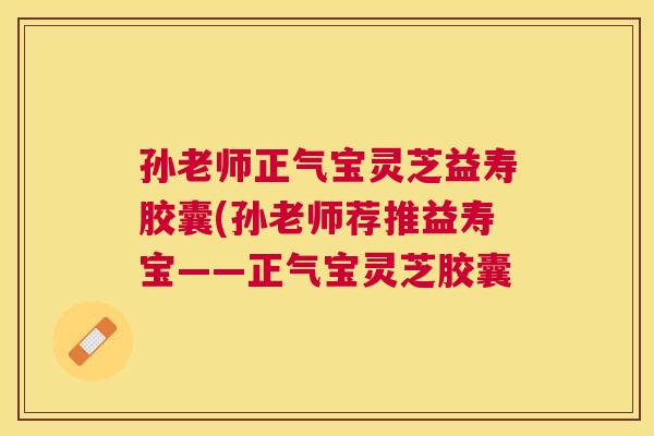 孙老师正气宝灵芝益寿胶囊(孙老师荐推益寿宝——正气宝灵芝胶囊 孙老师正气宝灵芝益寿胶囊(孙老师荐推益寿宝——正气宝灵芝胶囊