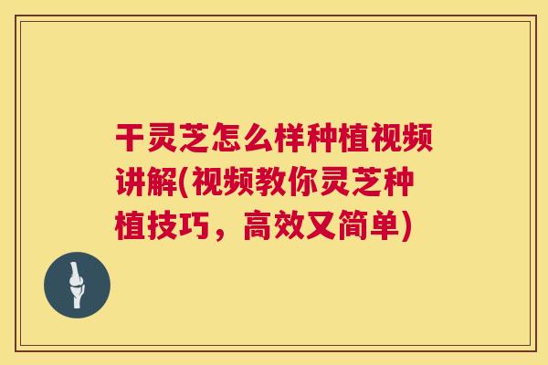 干灵芝怎么样种植视频讲解(视频教你灵芝种植技巧,高效又简单) 干灵芝怎么样种植视频讲解(视频教你灵芝种植技巧,高效又简单)