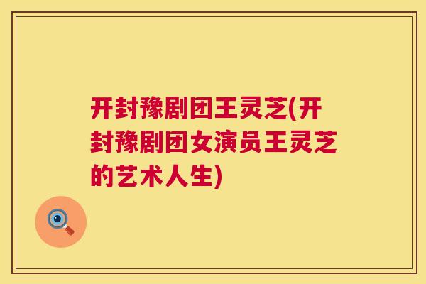开封豫剧团王灵芝(开封豫剧团女演员王灵芝的艺术人生) 开封豫剧团王灵芝(开封豫剧团女演员王灵芝的艺术人生)