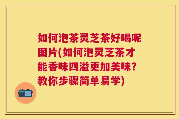 如何泡茶灵芝茶好喝呢图片(如何泡灵芝茶才能香味四溢更加美味?教你步骤简单易学) 如何泡茶灵芝茶好喝呢图片(如何泡灵芝茶才能香味四溢更加美味?教你步骤简单易学)