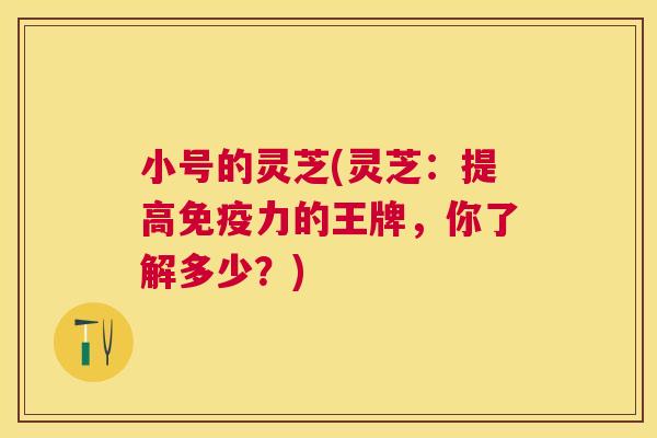 小号的灵芝(灵芝:提高免疫力的王牌,你了解多少?) 小号的灵芝(灵芝:提高免疫力的王牌,你了解多少?)