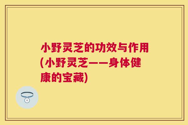 小野灵芝的功效与作用(小野灵芝——身体健康的宝藏) 小野灵芝的功效与作用(小野灵芝——身体健康的宝藏)
