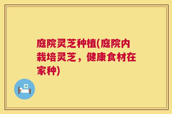 庭院灵芝种植(庭院内栽培灵芝,健康食材在家种) 庭院灵芝种植(庭院内栽培灵芝,健康食材在家种)