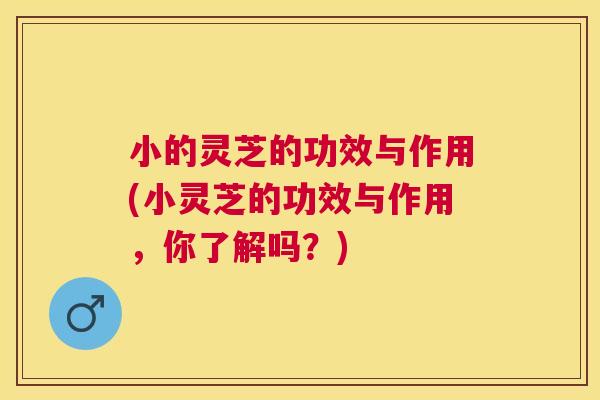 小的灵芝的功效与作用(小灵芝的功效与作用,你了解吗?) 小的灵芝的功效与作用(小灵芝的功效与作用,你了解吗?)