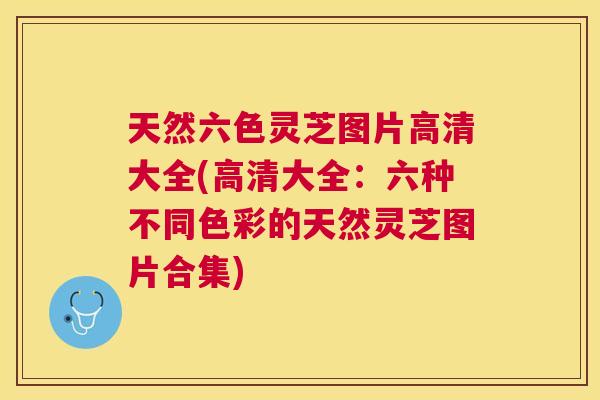 天然六色灵芝图片高清大全(高清大全：六种不同色彩的天然灵芝图片合集)