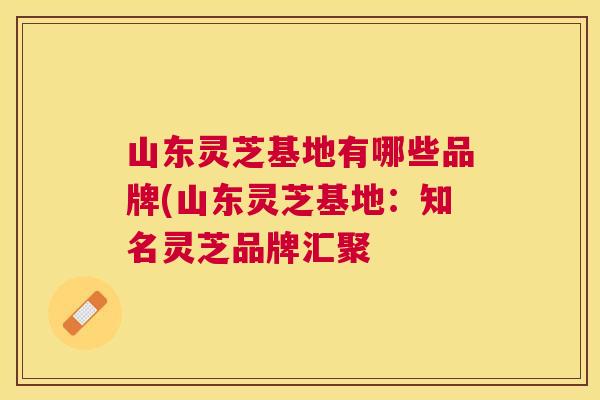 山东灵芝基地有哪些品牌(山东灵芝基地:知名灵芝品牌汇聚 山东灵芝基地有哪些品牌(山东灵芝基地:知名灵芝品牌汇聚