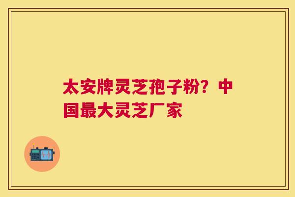 太安牌灵芝孢子粉?中国大灵芝厂家 太安牌灵芝孢子粉?中国大灵芝厂家