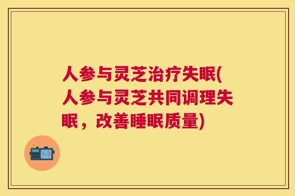 人参与灵芝(人参与灵芝共同调理,改善质量) 人参与灵芝(人参与灵芝共同调理,改善质量)