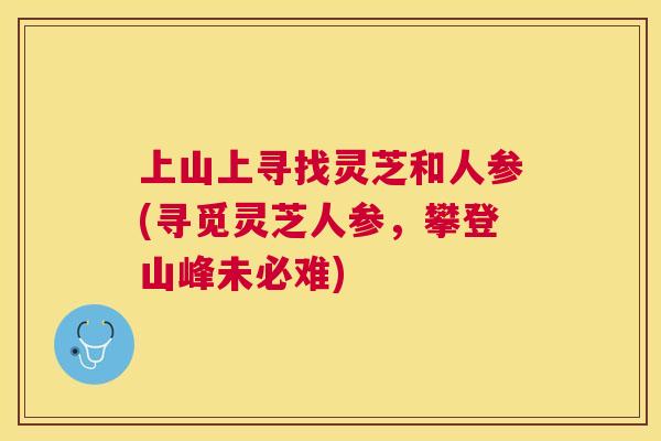 上山上寻找灵芝和人参(寻觅灵芝人参,攀登山峰未必难) 上山上寻找灵芝和人参(寻觅灵芝人参,攀登山峰未必难)