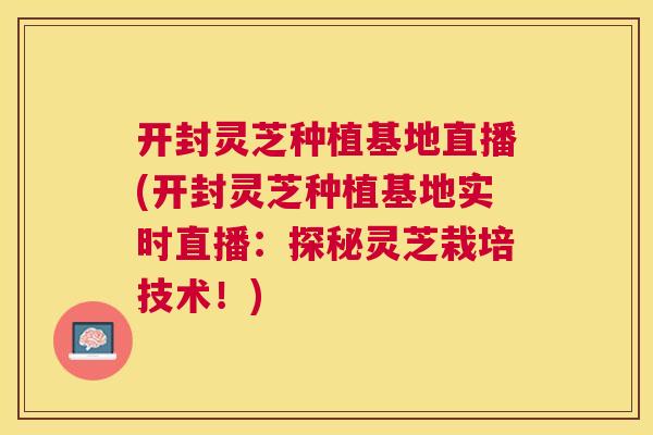 开封灵芝种植基地直播(开封灵芝种植基地实时直播:探秘灵芝栽培技术!) 开封灵芝种植基地直播(开封灵芝种植基地实时直播:探秘灵芝栽培技术!)