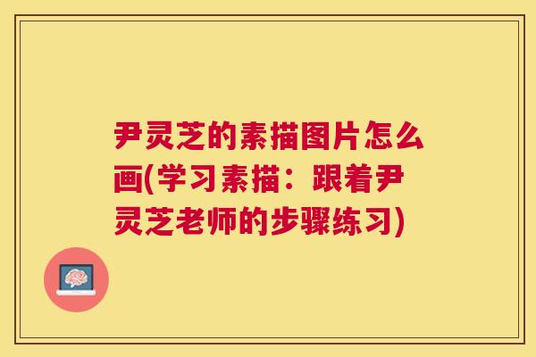 尹灵芝的素描图片怎么画(学习素描:跟着尹灵芝老师的步骤练习) 尹灵芝的素描图片怎么画(学习素描:跟着尹灵芝老师的步骤练习)