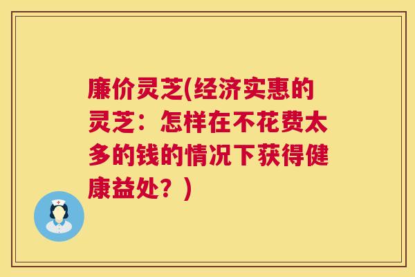 廉价灵芝(经济实惠的灵芝:怎样在不花费太多的钱的情况下获得健康益处?) 廉价灵芝(经济实惠的灵芝:怎样在不花费太多的钱的情况下获得健康益处?)