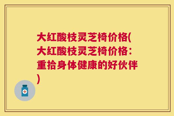 大红酸枝灵芝椅价格(大红酸枝灵芝椅价格:重拾身体健康的好伙伴) 大红酸枝灵芝椅价格(大红酸枝灵芝椅价格:重拾身体健康的好伙伴)